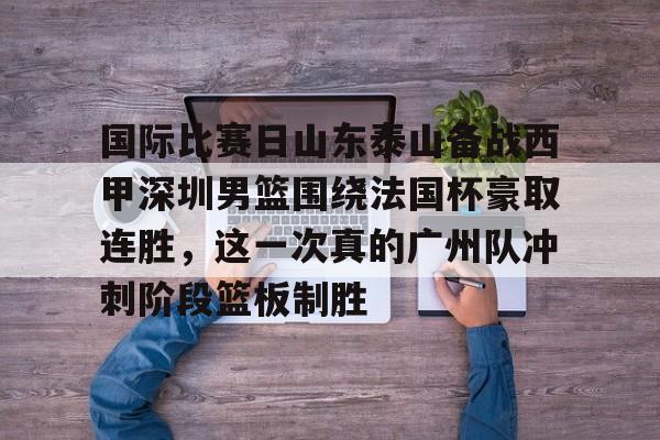 星空体育入口-国际比赛日山东泰山备战西甲深圳男篮围绕法国杯豪取连胜，这一次真的广州队冲刺阶段篮板制胜的简单介绍