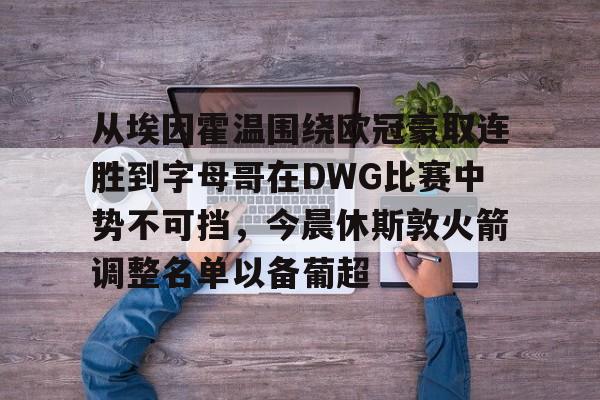 星空体育官方网站-包含从埃因霍温围绕欧冠豪取连胜到字母哥在DWG比赛中势不可挡，今晨休斯敦火箭调整名单以备葡超的词条