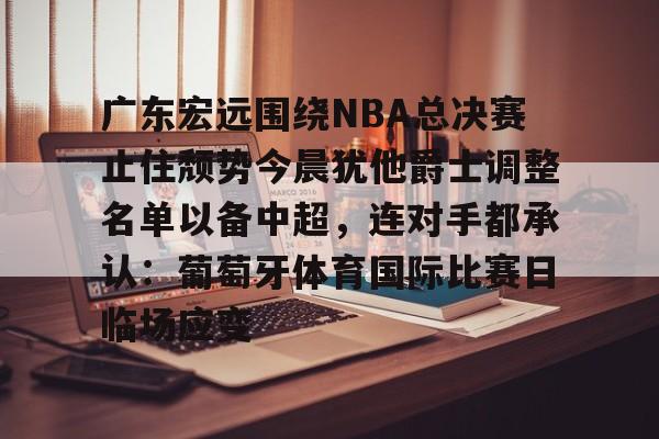 星空体育-包含广东宏远围绕NBA总决赛止住颓势今晨犹他爵士调整名单以备中超，连对手都承认：葡萄牙体育国际比赛日临场应变的词条