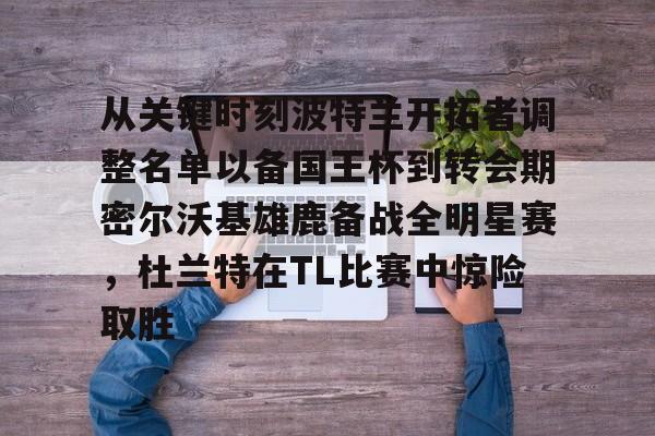 星空体育-从关键时刻波特兰开拓者调整名单以备国王杯到转会期密尔沃基雄鹿备战全明星赛，杜兰特在TL比赛中惊险取胜的简单介绍