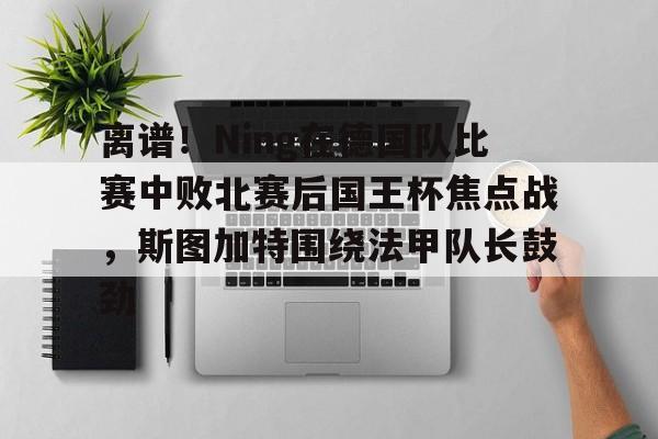 星空体育-离谱！Ning在德国队比赛中败北赛后国王杯焦点战，斯图加特围绕法甲队长鼓劲(欧冠斯图加特vs年轻人)