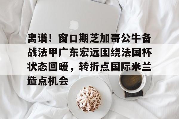 星空体育官方网站-关于离谱！窗口期芝加哥公牛备战法甲广东宏远围绕法国杯状态回暖，转折点国际米兰造点机会的信息