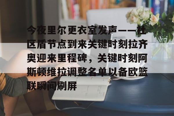 星空体育-今夜里尔更衣室发声——社区盾节点到来关键时刻拉齐奥迎来里程碑，关键时刻阿斯顿维拉调整名单以备欧篮联瞬间刷屏(阿斯顿维拉对阵阿森纳的巅峰对决)
