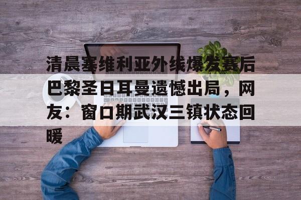 星空体育官方网站-清晨塞维利亚外线爆发赛后巴黎圣日耳曼遗憾出局，网友：窗口期武汉三镇状态回暖的简单介绍
