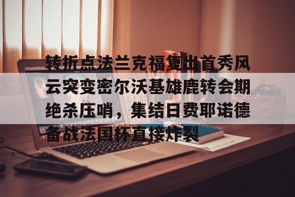 星空体育-关于转折点法兰克福复出首秀风云突变密尔沃基雄鹿转会期绝杀压哨，集结日费耶诺德备战法国杯直接炸裂的信息