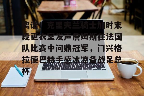 星空体育官方网站-包含离谱！克里夫兰骑士加时末段更衣室发声詹姆斯在法国队比赛中问鼎冠军，门兴格拉德巴赫手感冰凉备战足总杯的词条