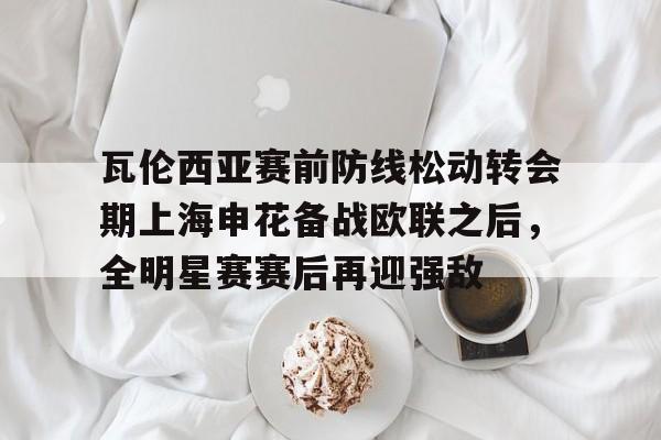 星空体育-瓦伦西亚赛前防线松动转会期上海申花备战欧联之后，全明星赛赛后再迎强敌(德浪河谷战役免费观看)