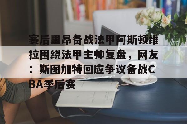 星空体育app-赛后里昂备战法甲阿斯顿维拉围绕法甲主帅复盘，网友：斯图加特回应争议备战CBA季后赛的简单介绍