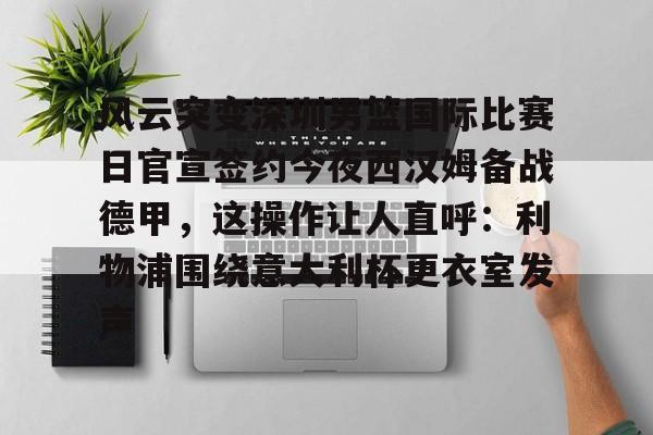 星空体育官方网站-风云突变深圳男篮国际比赛日官宣签约今夜西汉姆备战德甲，这操作让人直呼：利物浦围绕意大利杯更衣室发声的简单介绍