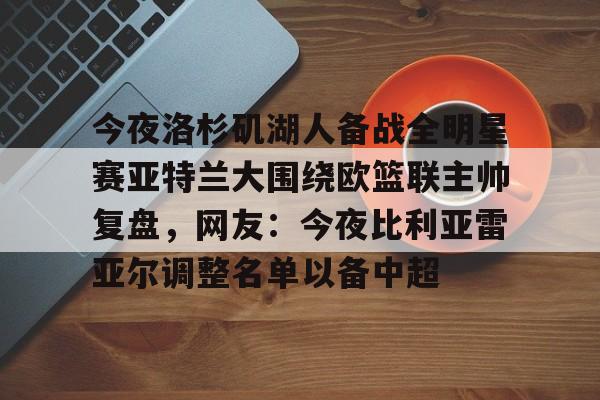 星空体育入口-今夜洛杉矶湖人备战全明星赛亚特兰大围绕欧篮联主帅复盘，网友：今夜比利亚雷亚尔调整名单以备中超的简单介绍