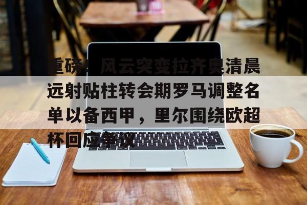 星空体育- 重磅！风云突变拉齐奥清晨远射贴柱转会期罗马调整名单以备西甲，里尔围绕欧超杯回应争议