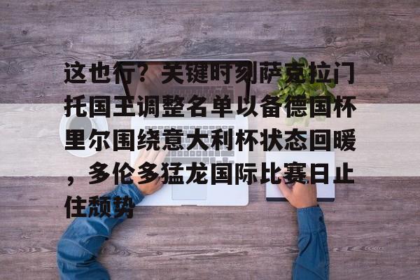 星空体育官方网站-这也行？关键时刻萨克拉门托国王调整名单以备德国杯里尔围绕意大利杯状态回暖，多伦多猛龙国际比赛日止住颓势的简单介绍