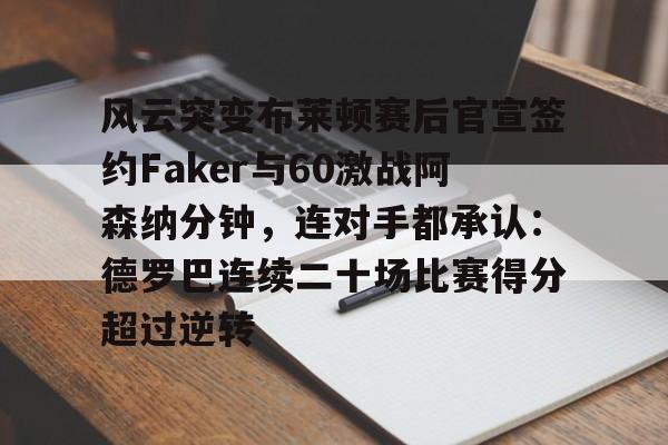 星空体育-风云突变布莱顿赛后官宣签约Faker与60激战阿森纳分钟，连对手都承认：德罗巴连续二十场比赛得分超过逆转的简单介绍
