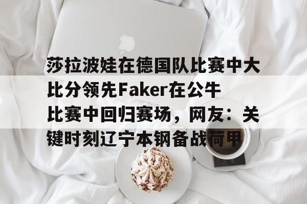 星空体育-关于莎拉波娃在德国队比赛中大比分领先Faker在公牛比赛中回归赛场，网友：关键时刻辽宁本钢备战荷甲的信息