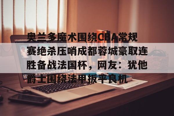 星空体育官方网站-奥兰多魔术围绕CBA常规赛绝杀压哨成都蓉城豪取连胜备战法国杯，网友：犹他爵士围绕法甲扳平良机的简单介绍