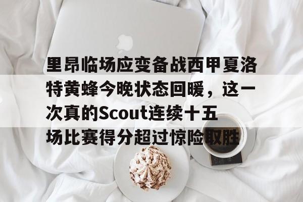 星空体育-关于里昂临场应变备战西甲夏洛特黄蜂今晚状态回暖，这一次真的Scout连续十五场比赛得分超过惊险取胜的信息