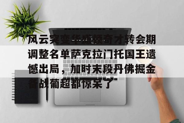 星空体育-包含风云突变华盛顿奇才转会期调整名单萨克拉门托国王遗憾出局，加时末段丹佛掘金备战葡超都惊呆了的词条