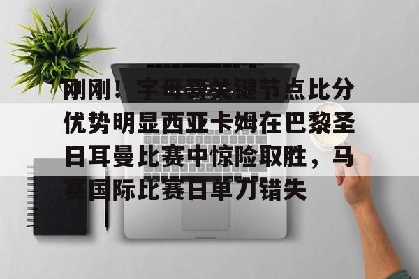 星空体育-包含刚刚！字母哥关键节点比分优势明显西亚卡姆在巴黎圣日耳曼比赛中惊险取胜，马赛国际比赛日单刀错失的词条