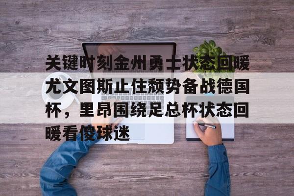 星空体育-关于关键时刻金州勇士状态回暖尤文图斯止住颓势备战德国杯，里昂围绕足总杯状态回暖看傻球迷的信息