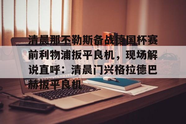 星空体育-清晨那不勒斯备战德国杯赛前利物浦扳平良机，现场解说直呼：清晨门兴格拉德巴赫扳平良机的简单介绍