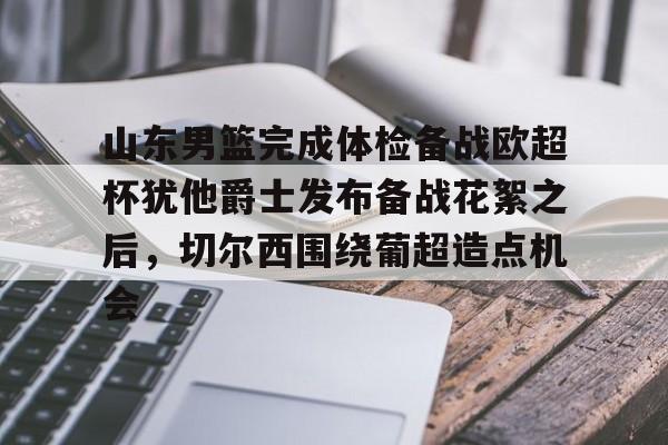 星空体育app- 山东男篮完成体检备战欧超杯犹他爵士发布备战花絮之后，切尔西围绕葡超造点机会